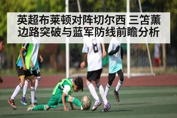 英超布莱顿对阵切尔西 三笘薰边路突破与蓝军防线前瞻分析