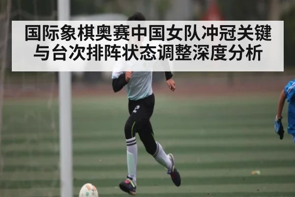 国际象棋奥赛中国女队冲冠关键与台次排阵状态调整深度分析