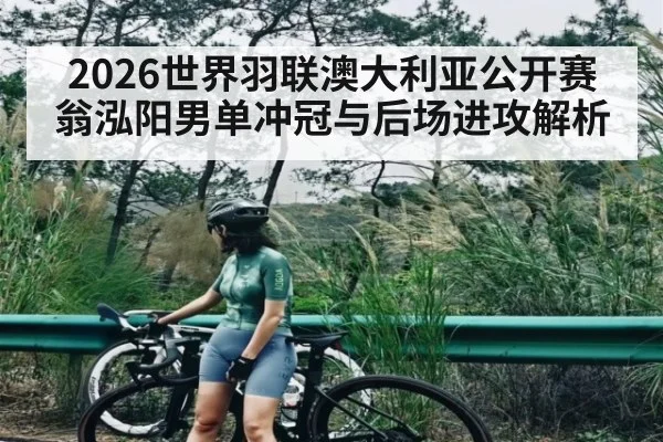 2026世界羽联澳大利亚公开赛翁泓阳男单冲冠与后场进攻解析