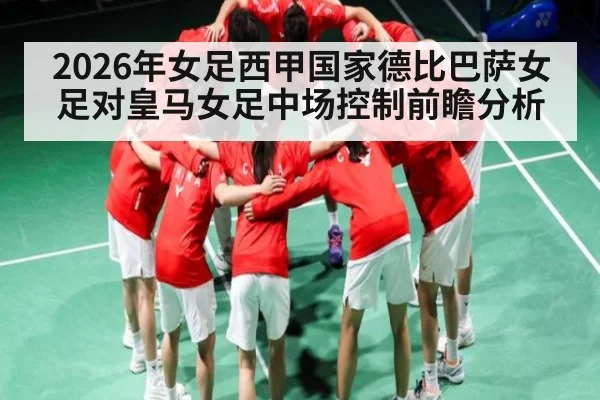2026年女足西甲国家德比巴萨女足对皇马女足中场控制前瞻分析